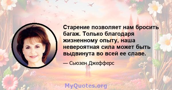 Старение позволяет нам бросить багаж. Только благодаря жизненному опыту, наша невероятная сила может быть выдвинута во всей ее славе.