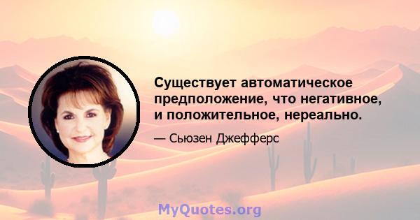 Существует автоматическое предположение, что негативное, и положительное, нереально.