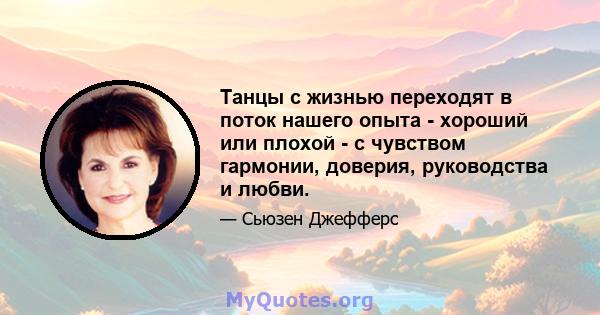 Танцы с жизнью переходят в поток нашего опыта - хороший или плохой - с чувством гармонии, доверия, руководства и любви.