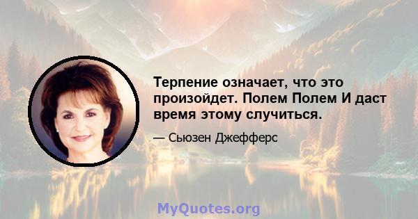 Терпение означает, что это произойдет. Полем Полем И даст время этому случиться.