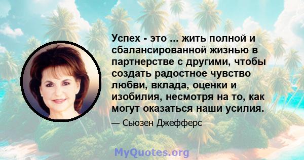 Успех - это ... жить полной и сбалансированной жизнью в партнерстве с другими, чтобы создать радостное чувство любви, вклада, оценки и изобилия, несмотря на то, как могут оказаться наши усилия.