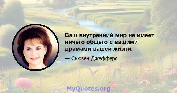 Ваш внутренний мир не имеет ничего общего с вашими драмами вашей жизни.