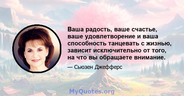 Ваша радость, ваше счастье, ваше удовлетворение и ваша способность танцевать с жизнью, зависит исключительно от того, на что вы обращаете внимание.