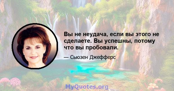 Вы не неудача, если вы этого не сделаете. Вы успешны, потому что вы пробовали.