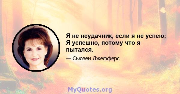 Я не неудачник, если я не успею; Я успешно, потому что я пытался.