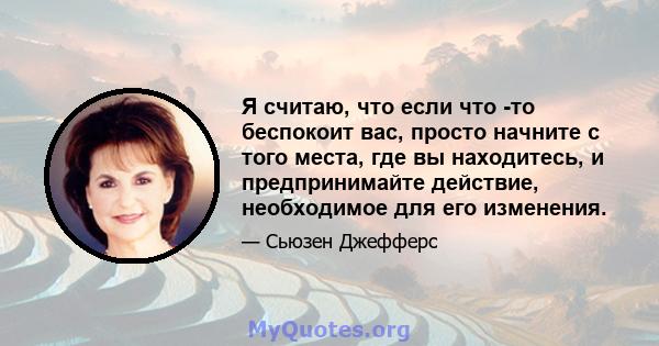 Я считаю, что если что -то беспокоит вас, просто начните с того места, где вы находитесь, и предпринимайте действие, необходимое для его изменения.