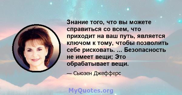 Знание того, что вы можете справиться со всем, что приходит на ваш путь, является ключом к тому, чтобы позволить себе рисковать. ... Безопасность не имеет вещи; Это обрабатывает вещи.