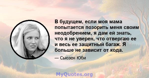 В будущем, если моя мама попытается позорить меня своим неодобрением, я дам ей знать, что я не уверен, что отвергаю ее и весь ее защитный багаж. Я больше не зависит от кода.