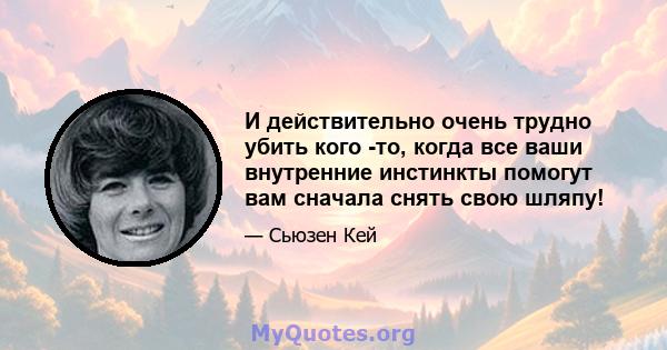 И действительно очень трудно убить кого -то, когда все ваши внутренние инстинкты помогут вам сначала снять свою шляпу!