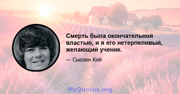 Смерть была окончательной властью, и я его нетерпеливый, желающий ученик.