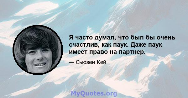 Я часто думал, что был бы очень счастлив, как паук. Даже паук имеет право на партнер.