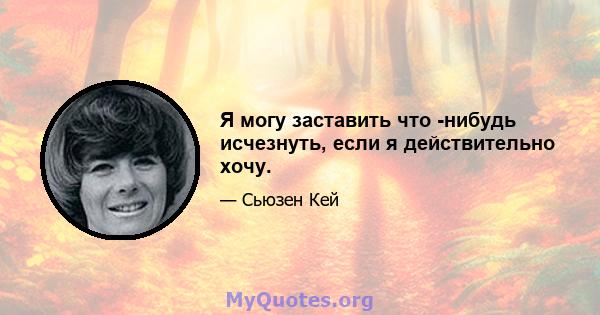 Я могу заставить что -нибудь исчезнуть, если я действительно хочу.