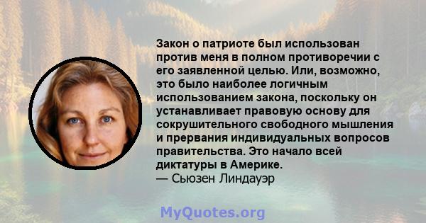 Закон о патриоте был использован против меня в полном противоречии с его заявленной целью. Или, возможно, это было наиболее логичным использованием закона, поскольку он устанавливает правовую основу для сокрушительного