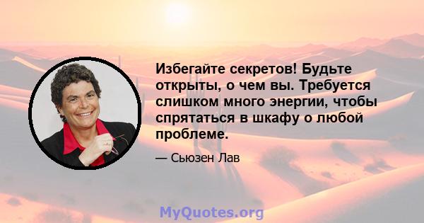 Избегайте секретов! Будьте открыты, о чем вы. Требуется слишком много энергии, чтобы спрятаться в шкафу о любой проблеме.