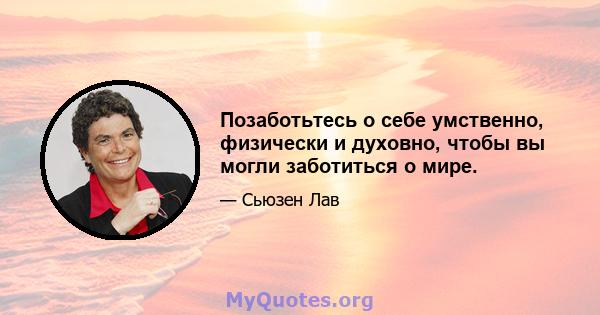 Позаботьтесь о себе умственно, физически и духовно, чтобы вы могли заботиться о мире.