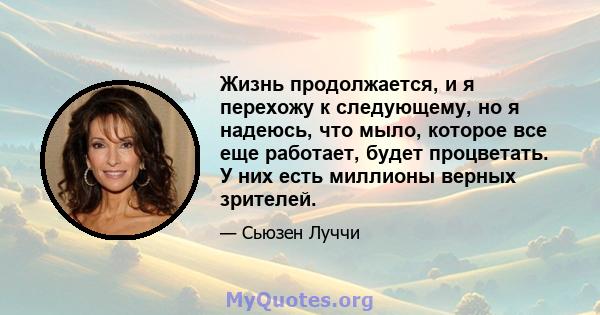 Жизнь продолжается, и я перехожу к следующему, но я надеюсь, что мыло, которое все еще работает, будет процветать. У них есть миллионы верных зрителей.