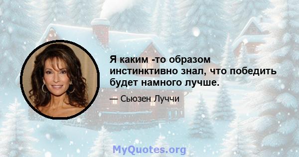 Я каким -то образом инстинктивно знал, что победить будет намного лучше.