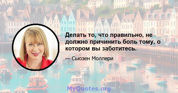 Делать то, что правильно, не должно причинить боль тому, о котором вы заботитесь.