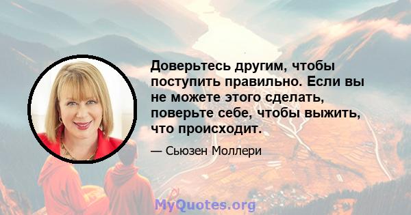 Доверьтесь другим, чтобы поступить правильно. Если вы не можете этого сделать, поверьте себе, чтобы выжить, что происходит.