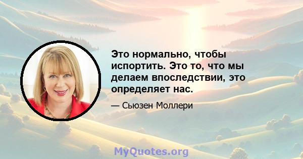 Это нормально, чтобы испортить. Это то, что мы делаем впоследствии, это определяет нас.