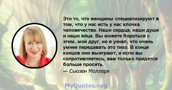 Это то, что женщины специализируют в том, что у нас есть у нас клочка человечества. Наши сердца, наши души и наши яйца. Вы можете бороться с этим, мой друг, но я узнал, что очень умнее передавать это тихо. В конце