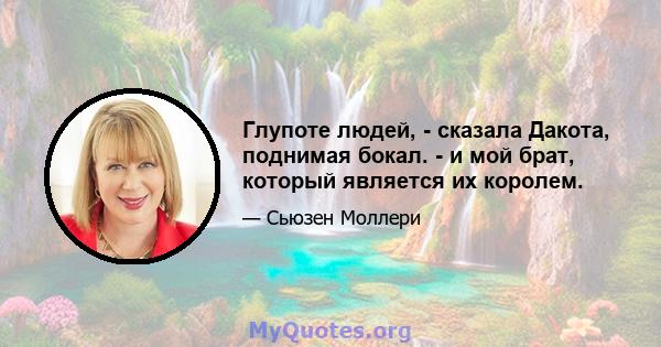 Глупоте людей, - сказала Дакота, поднимая бокал. - и мой брат, который является их королем.