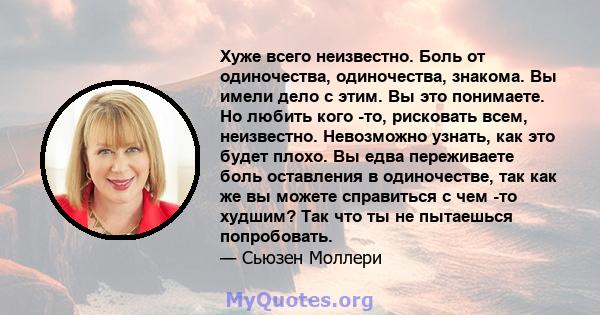 Хуже всего неизвестно. Боль от одиночества, одиночества, знакома. Вы имели дело с этим. Вы это понимаете. Но любить кого -то, рисковать всем, неизвестно. Невозможно узнать, как это будет плохо. Вы едва переживаете боль