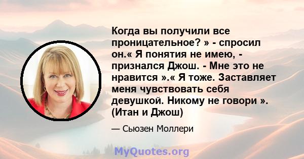 Когда вы получили все проницательное? » - спросил он.« Я понятия не имею, - признался Джош. - Мне это не нравится ».« Я тоже. Заставляет меня чувствовать себя девушкой. Никому не говори ». (Итан и Джош)