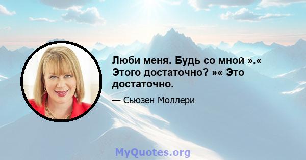 Люби меня. Будь со мной ».« Этого достаточно? »« Это достаточно.