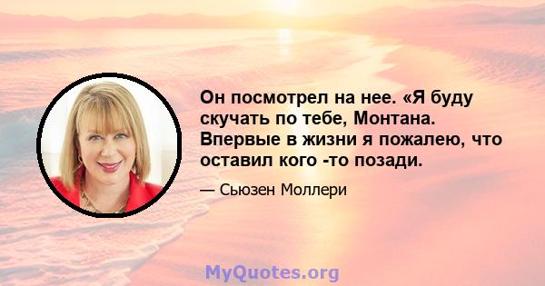 Он посмотрел на нее. «Я буду скучать по тебе, Монтана. Впервые в жизни я пожалею, что оставил кого -то позади.