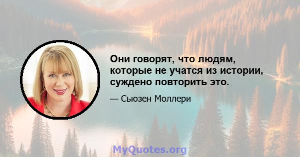 Они говорят, что людям, которые не учатся из истории, суждено повторить это.