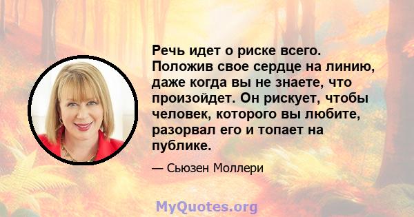 Речь идет о риске всего. Положив свое сердце на линию, даже когда вы не знаете, что произойдет. Он рискует, чтобы человек, которого вы любите, разорвал его и топает на публике.