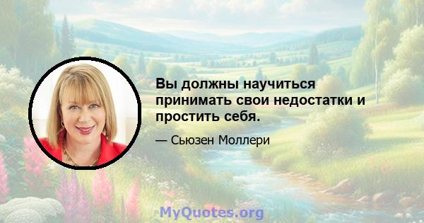 Вы должны научиться принимать свои недостатки и простить себя.