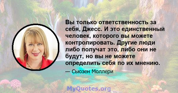 Вы только ответственность за себя, Джесс. И это единственный человек, которого вы можете контролировать. Другие люди либо получат это, либо они не будут, но вы не можете определить себя по их мнению.