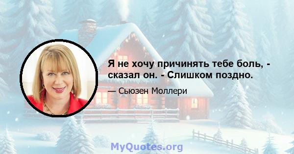 Я не хочу причинять тебе боль, - сказал он. - Слишком поздно.