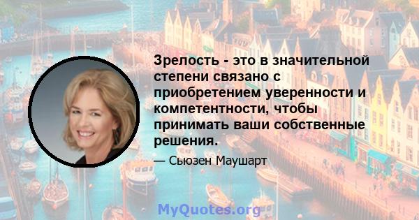 Зрелость - это в значительной степени связано с приобретением уверенности и компетентности, чтобы принимать ваши собственные решения.