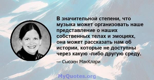 В значительной степени, что музыка может организовать наше представление о наших собственных телах и эмоциях, она может рассказать нам об истории, которые не доступны через какую -либо другую среду.