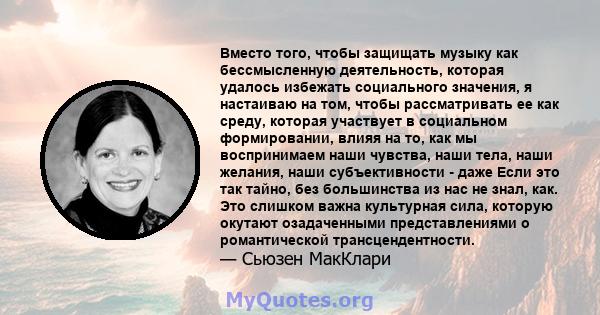 Вместо того, чтобы защищать музыку как бессмысленную деятельность, которая удалось избежать социального значения, я настаиваю на том, чтобы рассматривать ее как среду, которая участвует в социальном формировании, влияя