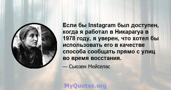 Если бы Instagram был доступен, когда я работал в Никарагуа в 1978 году, я уверен, что хотел бы использовать его в качестве способа сообщать прямо с улиц во время восстания.