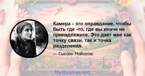 Камера - это оправдание, чтобы быть где -то, где вы иначе не принадлежите. Это дает мне как точку связи, так и точка разделения.