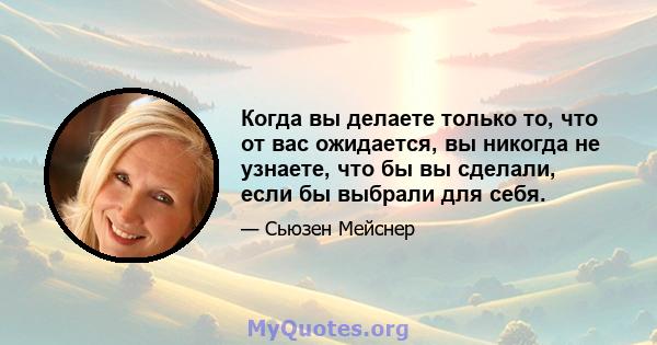 Когда вы делаете только то, что от вас ожидается, вы никогда не узнаете, что бы вы сделали, если бы выбрали для себя.