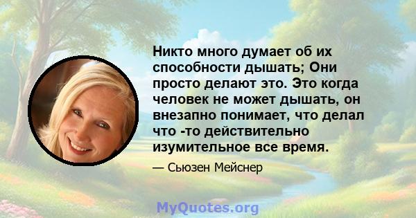 Никто много думает об их способности дышать; Они просто делают это. Это когда человек не может дышать, он внезапно понимает, что делал что -то действительно изумительное все время.