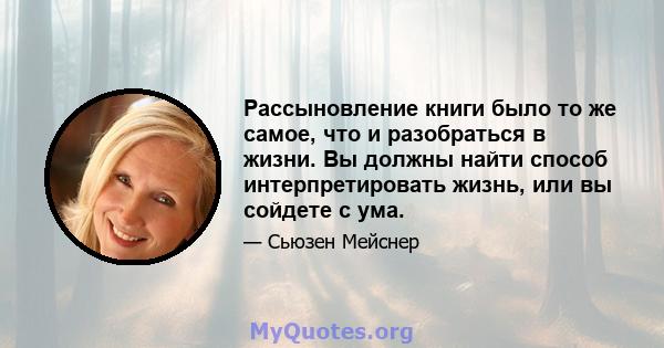 Рассыновление книги было то же самое, что и разобраться в жизни. Вы должны найти способ интерпретировать жизнь, или вы сойдете с ума.