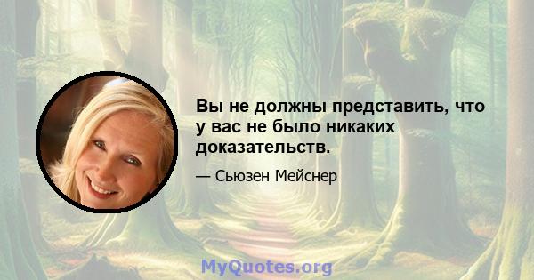 Вы не должны представить, что у вас не было никаких доказательств.