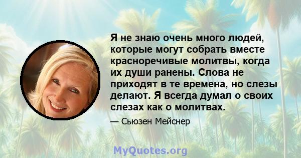 Я не знаю очень много людей, которые могут собрать вместе красноречивые молитвы, когда их души ранены. Слова не приходят в те времена, но слезы делают. Я всегда думал о своих слезах как о молитвах.