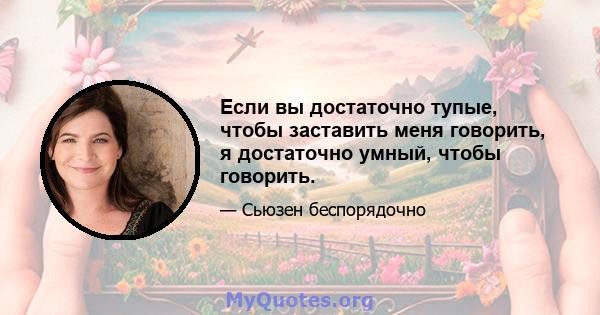 Если вы достаточно тупые, чтобы заставить меня говорить, я достаточно умный, чтобы говорить.