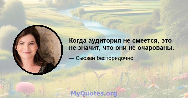 Когда аудитория не смеется, это не значит, что они не очарованы.