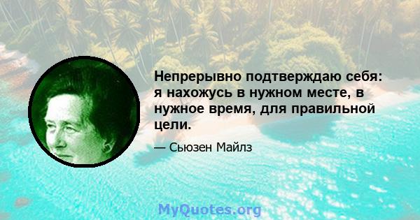 Непрерывно подтверждаю себя: я нахожусь в нужном месте, в нужное время, для правильной цели.