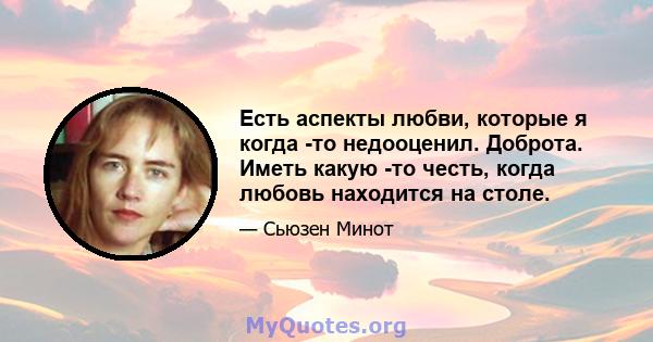 Есть аспекты любви, которые я когда -то недооценил. Доброта. Иметь какую -то честь, когда любовь находится на столе.