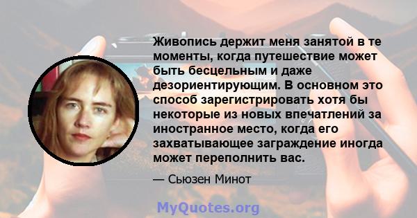 Живопись держит меня занятой в те моменты, когда путешествие может быть бесцельным и даже дезориентирующим. В основном это способ зарегистрировать хотя бы некоторые из новых впечатлений за иностранное место, когда его